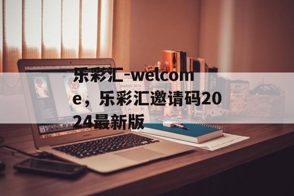 乐彩汇-welcome，乐彩汇邀请码2024最新版