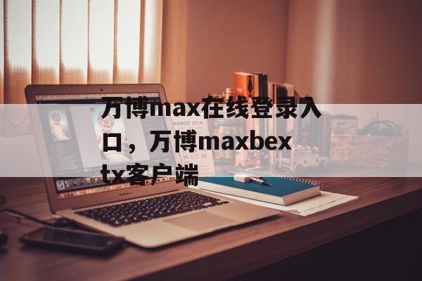 万博max在线登录入口，万博maxbextx客户端