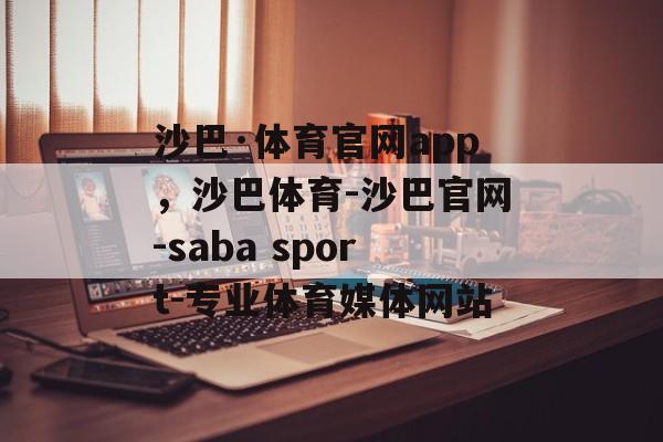 沙巴·体育官网app，沙巴体育-沙巴官网-saba sport-专业体育媒体网站