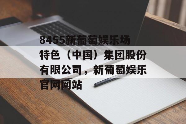 8455新葡萄娱乐场特色（中国）集团股份有限公司，新葡萄娱乐官网网站